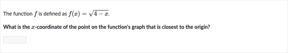 The function 
f is defined as 
f(x)=sqrt(4-x).
What is the 
x-coordinate of the point on the function's graph that is closest to the origin?