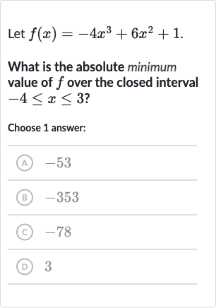 Let 
f(x)=-4x^(3)+6x^(2)+1.
What is the absolute minimum value of 
f over the closed interval 
-4 <= x <= 3 ?
Choose 1 answer:
(A) -53
(B) -353
(C) -78
(D) 3