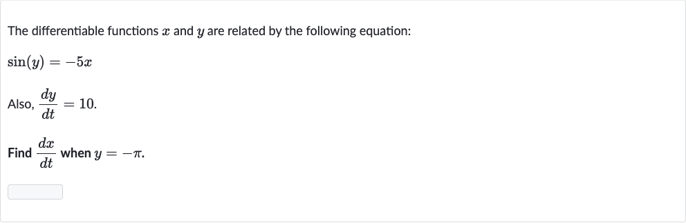 The differentiable functions 
x and 
y are related by the following equation:

sin(y)=-5x
Also, 
(dy)/(dt)=10.
Find 
(dx)/(dt) when 
y=-pi.