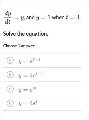 (dy)/(dt)=y, and 
y=1 when 
t=4.
Solve the equation.
Choose 1 answer:
(A) 
y=e^(t-4)
(B) 
y=4e^(t-1)
(C) 
y=e^(4t)
(D) 
y=4e^(t)