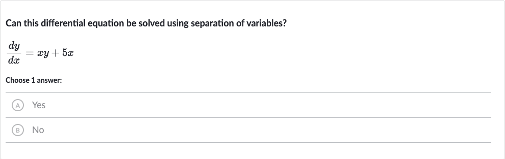 Can this differential equation be solved using separation of variables?

(dy)/(dx)=xy+5x
Choose 1 answer:
(A) Yes
(B) No
