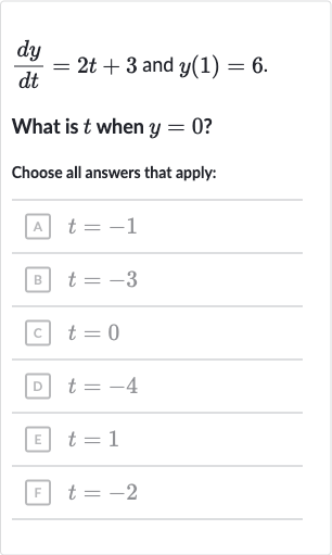 (dy)/(dt)=2t+3" and "y(1)=6
What is 
t when 
y=0 ?
Choose all answers that apply:
A 
t=-1
B 
t=-3
C 
t=0
D 
t=-4
ㅌ 
t=1
F 
t=-2