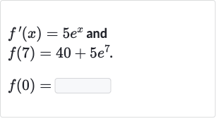 {:[f^(')(x)=5e^(x)" and "],[f(7)=40+5e^(7).],[f(0)=◻]:}