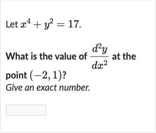 Let 
x^(4)+y^(2)=17.
What is the value of 
(d^(2)y)/(dx^(2)) at the point 
(-2,1) ?
Give an exact number.