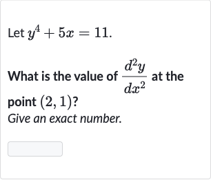 Let 
y^(4)+5x=11.
What is the value of 
(d^(2)y)/(dx^(2)) at the point 
(2,1) ?
Give an exact number.