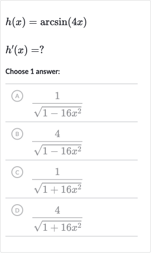 {:[h(x)=arcsin(4x)],[h^(')(x)=?]:}
Choose 1 answer:
(A) 
(1)/(sqrt(1-16x^(2)))
(B) 
(4)/(sqrt(1-16x^(2)))
(C) 
(1)/(sqrt(1+16x^(2)))
(D) 
(4)/(sqrt(1+16x^(2)))
