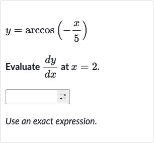 y=arccos(-(x)/(5))
Evaluate 
(dy)/(dx) at 
x=2.
Use an exact expression.