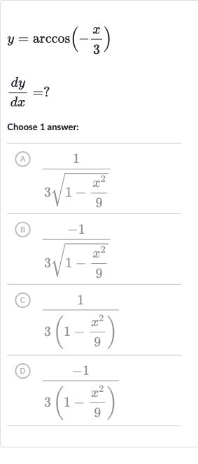y=arccos(-(x)/(3))

(dy)/(dx)=?
Choose 1 answer:
(A) 
(1)/(3sqrt(1-(x^(2))/(9)))
(B) 
(-1)/(3sqrt(1-(x^(2))/(9)))
(c) 
(1)/(3(1-(x^(2))/(9)))
(ㄷ) 
(-1)/(3(1-(x^(2))/(9)))