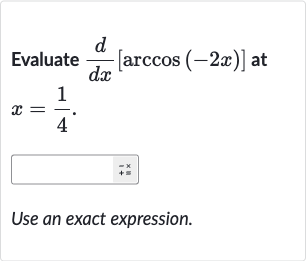 Evaluate 
(d)/(dx)[arccos(-2x)] at 
x=(1)/(4).
Use an exact expression.