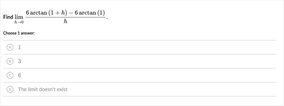 Find 
lim_(h rarr0)(6arctan(1+h)-6arctan(1))/(h).
Choose 1 answer:
(A) 1
(B) 3
(C) 6
(D) The limit doesn't exist