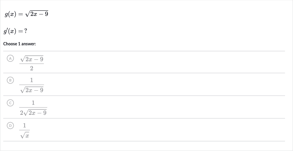 {:[g(x)=sqrt(2x-9)],[g^(')(x)=?]:}
Choose 1 answer:
(A) 
(sqrt(2x-9))/(2)
(B) 
(1)/(sqrt(2x-9))
(C) 
(1)/(2sqrt(2x-9))
(D) 
(1)/(sqrtx)