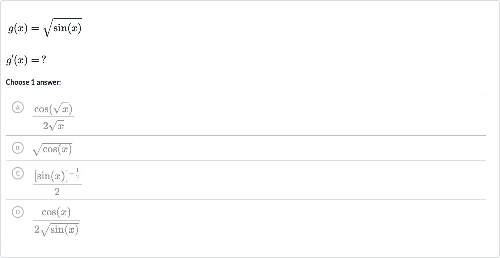 {:[g(x)=sqrt(sin(x))],[g^(')(x)=?]:}
Choose 1 answer:
(A) 
(cos(sqrtx))/(2sqrtx)
(B) 
sqrt(cos(x))
(C) 
([sin(x)]^(-(1)/(2)))/(2)
(D) 
(cos(x))/(2sqrt(sin(x)))
