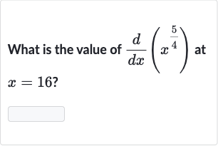 What is the value of 
(d)/(dx)(x^((5)/(4))) at 
x=16 ?