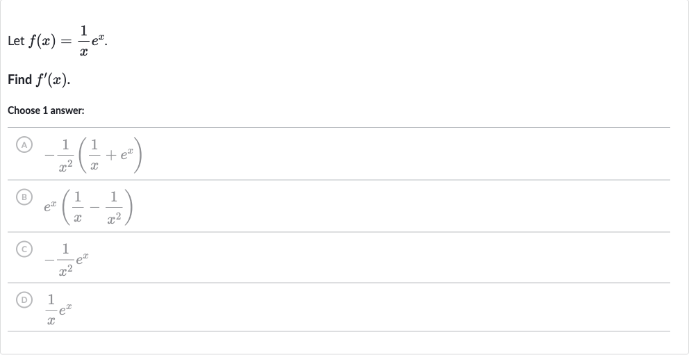 Let 
f(x)=(1)/(x)e^(x).
Find 
f^(')(x).
Choose 1 answer:
(A) 
-(1)/(x^(2))((1)/(x)+e^(x))
(B) 
e^(x)((1)/(x)-(1)/(x^(2)))
(C) 
-(1)/(x^(2))e^(x)
(D) 
(1)/(x)e^(x)