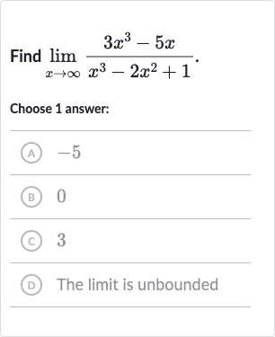 Find 
lim_(x rarr oo)(3x^(3)-5x)/(x^(3)-2x^(2)+1)
Choose 1 answer:
(A) -5
(B) 0
(C) 3
(D) The limit is unbounded