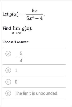 Let 
g(x)=(5x)/(5x^(4)-4).
Find 
lim_(x rarr oo)g(x).
Choose 1 answer:
(A) 
-(5)/(4)
(B) 1
(C) 0
(D) The limit is unbounded