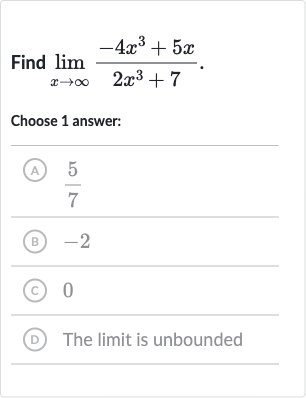 Find 
lim_(x rarr oo)(-4x^(3)+5x)/(2x^(3)+7).
Choose 1 answer:
(A) 
(5)/(7)
(B) -2
(C) 0
(D) The limit is unbounded