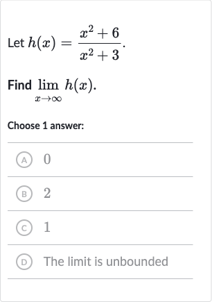 Let 
h(x)=(x^(2)+6)/(x^(2)+3).
Find 
lim_(x rarr oo)h(x).
Choose 1 answer:
(A) 0
(B) 2
(C) 1
(D) The limit is unbounded