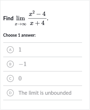 Find 
lim_(x rarr oo)(x^(2)-4)/(x+4).
Choose 1 answer:
(A) 1
(B) -1
(C) 0
(D) The limit is unbounded