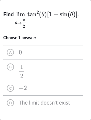 Find 
limtan^(2)(theta)[1-sin(theta)].

theta rarr(pi)/(2)
Choose 1 answer:
(A) 0
(B) 
(1)/(2)
(C) -2
(D) The limit doesn't exist
