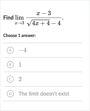Find 
lim_(x rarr3)(x-3)/(sqrt(4x+4)-4).
Choose 1 answer:
(A) -4
(B) 1
(C) 2
(D) The limit doesn't exist
