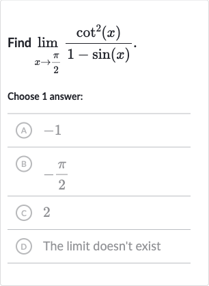 Find 
lim_(x rarr(pi)/(2))(cot^(2)(x))/(1-sin(x))
Choose 1 answer:
(A) -1
(B) 
-(pi)/(2)
(C) 2
(D) The limit doesn't exist
