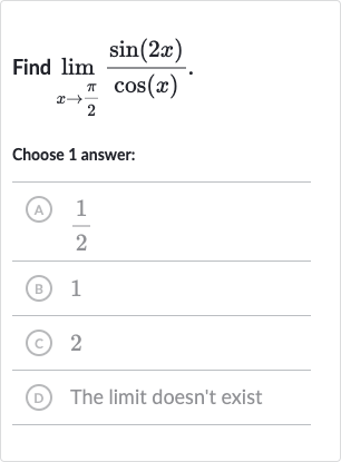 Find 
lim_(x rarr(pi)/(2))(sin(2x))/(cos(x)).
Choose 1 answer:
(A) 
(1)/(2)
(B) 1
(C) 2
(D) The limit doesn't exist