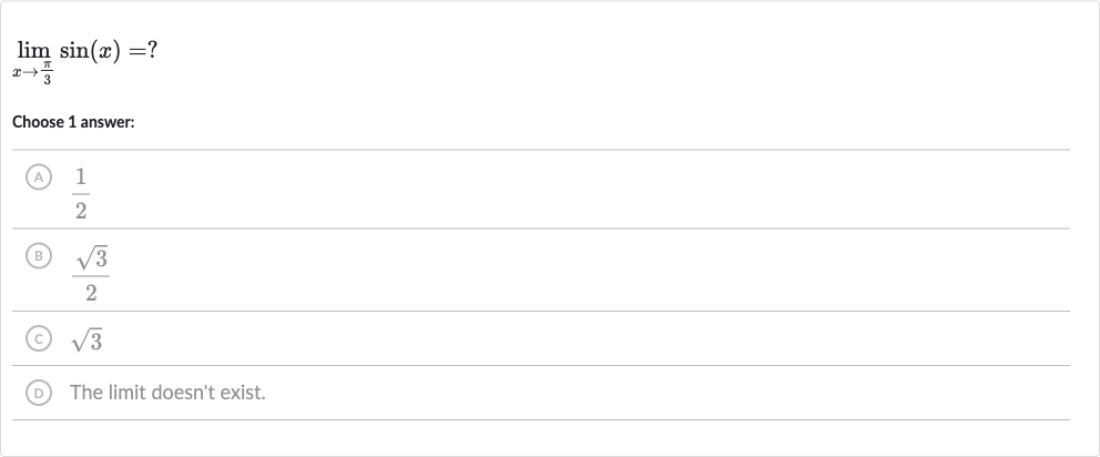 lim_(x rarr(pi)/(3))sin(x)=" ? "
Choose 1 answer:
(A) 
(1)/(2)
(B) 
(sqrt3)/(2)
(C) 
sqrt3
(D) The limit doesn't exist.