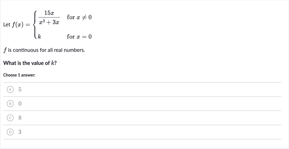 Let 
f(x)={[(15 x)/(x^(3)+3x)," for "x!=0],[k," for "x=0]:}

f is continuous for all real numbers.
What is the value of 
k ?
Choose 1 answer:
(A) 5
(B) 0
(C) 8
(D) 3