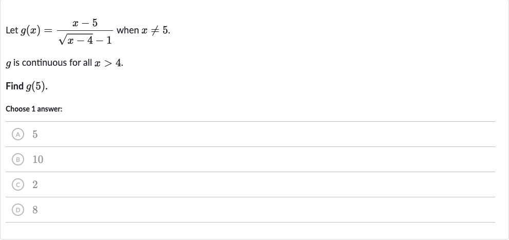 Let 
g(x)=(x-5)/(sqrt(x-4)-1) when 
x!=5.

g is continuous for all 
x > 4.
Find 
g(5).
Choose 1 answer:
(A) 5
(B) 10
(C) 2
(D) 8