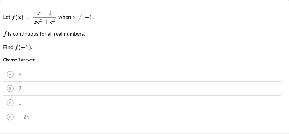 Let 
f(x)=(x+1)/(xe^(x)+e^(x)) when 
x!=-1.

f is continuous for all real numbers.
Find 
f(-1).
Choose 1 answer:
(A) 
e
(B) 2
(C) 1
(D) 
-2e