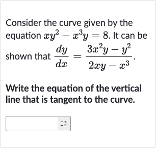 Consider the curve given by the equation 
xy^(2)-x^(3)y=8. It can be shown that 
(dy)/(dx)=(3x^(2)y-y^(2))/(2xy-x^(3)).
Write the equation of the vertical line that is tangent to the curve.