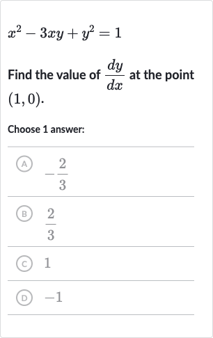 x^(2)-3xy+y^(2)=1
Find the value of 
(dy)/(dx) at the point 
(1,0).
Choose 1 answer:
(A) 
-(2)/(3)
(B) 
(2)/(3)
(C) 1
(D) -1