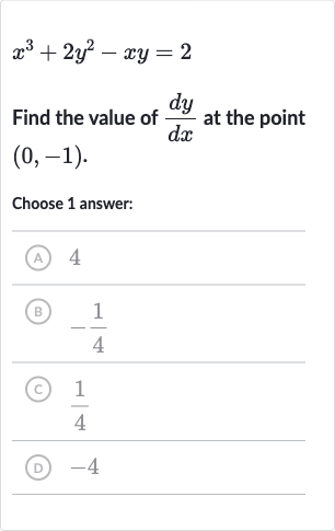 x^(3)+2y^(2)-xy=2
Find the value of 
(dy)/(dx) at the point 
(0,-1).
Choose 1 answer:
(A) 4
(B) 
-(1)/(4)
(C) 
(1)/(4)
(D) -4