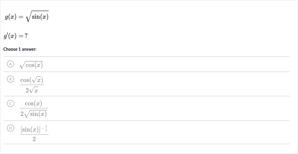 {:[g(x)=sqrt(sin(x))],[g^(')(x)=?]:}
Choose 1 answer:
(A) 
sqrt(cos(x))
(B) 
(cos(sqrtx))/(2sqrtx)
C 
(cos(x))/(2sqrt(sin(x)))
(D) 
([sin(x)]^(-(1)/(2)))/(2)
