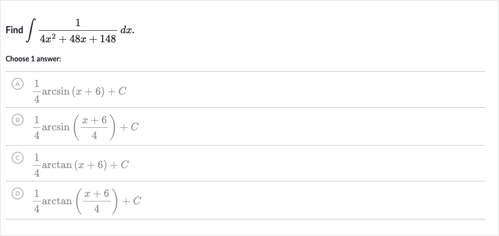Find 
int(1)/(4x^(2)+48 x+148)dx.
Choose 1 answer:
(A) 
(1)/(4)arcsin(x+6)+C
(B) 
(1)/(4)arcsin((x+6)/(4))+C
(C) 
(1)/(4)arctan(x+6)+C
(D) 
(1)/(4)arctan((x+6)/(4))+C