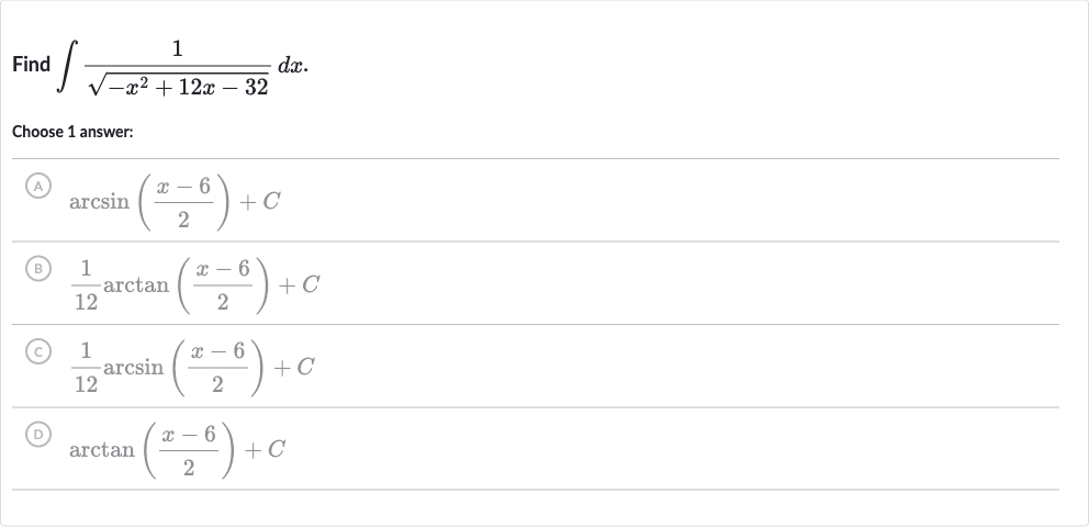 Find 
int(1)/(sqrt(-x^(2)+12 x-32))dx.
Choose 1 answer:
(A) 
arcsin((x-6)/(2))+C
(B) 
(1)/(12)arctan((x-6)/(2))+C
(C) 
(1)/(12)arcsin((x-6)/(2))+C
(D) 
arctan((x-6)/(2))+C