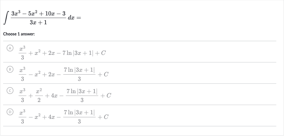 int(3x^(3)-5x^(2)+10 x-3)/(3x+1)dx=
Choose 1 answer:
(A) 
(x^(3))/(3)+x^(2)+2x-7ln |3x+1|+C
(B) 
(x^(3))/(3)-x^(2)+2x-(7ln |3x+1|)/(3)+C
(C) 
(x^(3))/(3)+(x^(2))/(2)+4x-(7ln |3x+1|)/(3)+C
(D) 
(x^(3))/(3)-x^(2)+4x-(7ln |3x+1|)/(3)+C