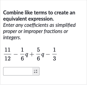 Combine like terms to create an equivalent expression.
Enter any coefficients as simplified proper or improper fractions or integers.

(11)/(12)-(1)/(6)q+(5)/(6)q-(1)/(3)