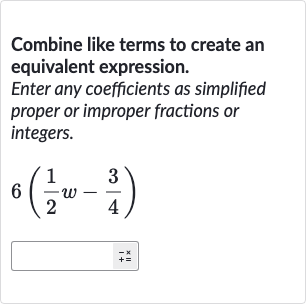 Combine like terms to create an equivalent expression.
Enter any coefficients as simplified proper or improper fractions or integers.

6((1)/(2)w-(3)/(4))