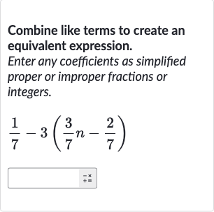 Combine like terms to create an equivalent expression.
Enter any coefficients as simplified proper or improper fractions or integers.

(1)/(7)-3((3)/(7)n-(2)/(7))