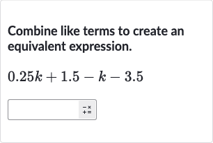 Combine like terms to create an equivalent expression.

0.25 k+1.5-k-3.5
