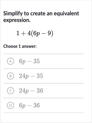 Simplify to create an equivalent expression.

1+4(6p-9)
Choose 1 answer:
(A) 
6p-35
(B) 
24 p-35
(C) 
24 p-36
(D) 
6p-36