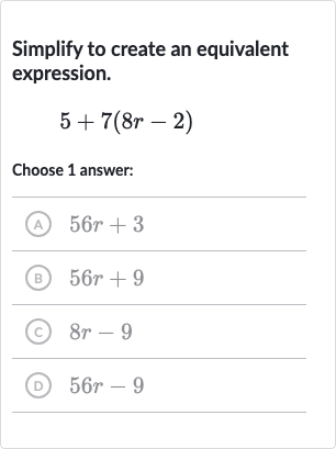 Simplify to create an equivalent expression.

5+7(8r-2)
Choose 1 answer:
(A) 
56 r+3
(B) 
56 r+9
(c) 
8r-9
(D) 
56 r-9