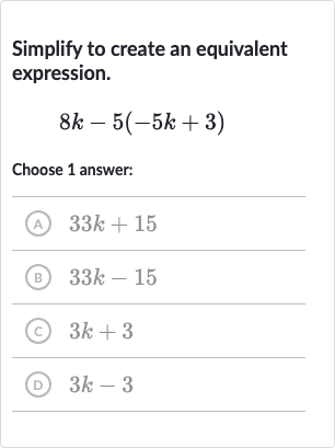 Simplify to create an equivalent expression.

8k-5(-5k+3)
Choose 1 answer:
(A) 
33 k+15
(B) 
33 k-15
(c) 
3k+3
(D) 
3k-3
