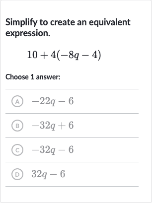 Simplify to create an equivalent expression.

10+4(-8q-4)
Choose 1 answer:
(A) 
-22 q-6
(B) 
-32 q+6
(C) 
-32 q-6
(D) 
32 q-6