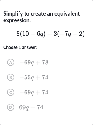 Simplify to create an equivalent expression.

8(10-6q)+3(-7q-2)
Choose 1 answer:
(A) 
-69 q+78
(B) 
-55 q+74
(C) 
-69 q+74
(D) 
69 q+74