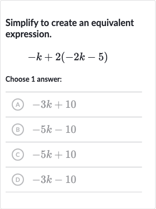 Simplify to create an equivalent expression.

-k+2(-2k-5)
Choose 1 answer:
(A) 
-3k+10
(B) 
-5k-10
(c) 
-5k+10
(D) 
-3k-10