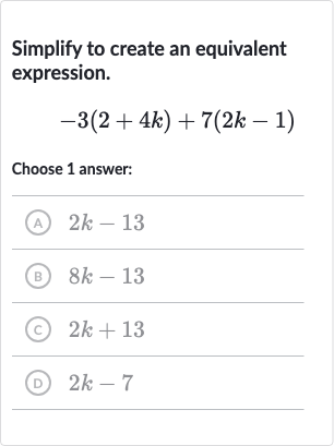 Simplify to create an equivalent expression.

-3(2+4k)+7(2k-1)
Choose 1 answer:
(A) 
2k-13
(B) 
8k-13
(C) 
2k+13
(D) 
2k-7