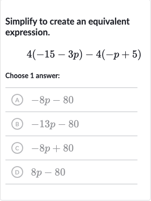 Simplify to create an equivalent expression.

4(-15-3p)-4(-p+5)
Choose 1 answer:
(A) 
-8p-80
(B) 
-13 p-80
(C) 
-8p+80
(D) 
8p-80
